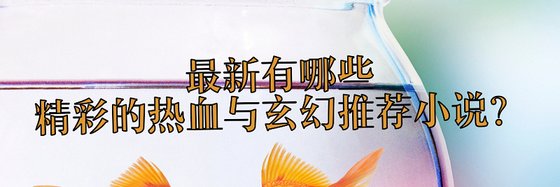最新有哪些精彩的熱血與玄幻推薦小說？